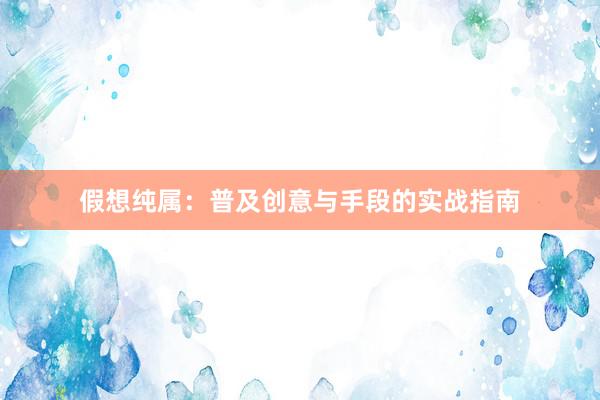 假想纯属：普及创意与手段的实战指南