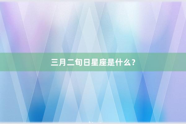 三月二旬日星座是什么？