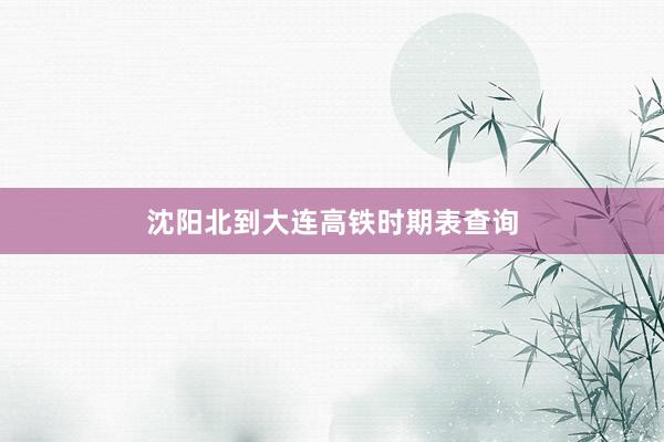 沈阳北到大连高铁时期表查询