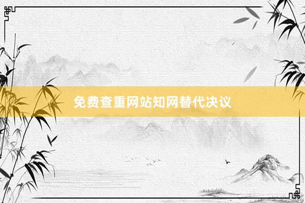 免费查重网站知网替代决议