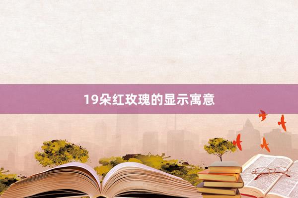 19朵红玫瑰的显示寓意