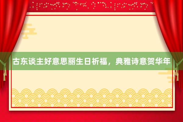 古东谈主好意思丽生日祈福，典雅诗意贺华年