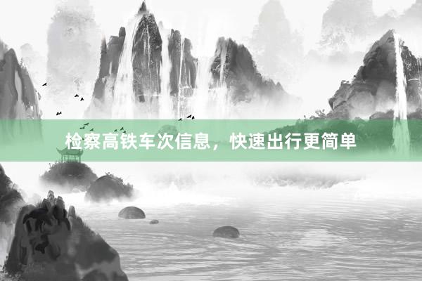 检察高铁车次信息，快速出行更简单