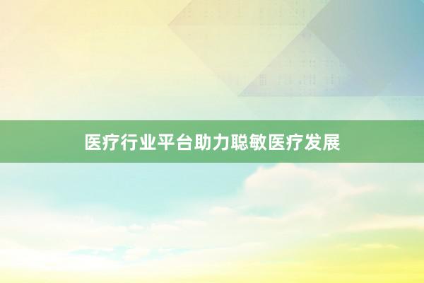 医疗行业平台助力聪敏医疗发展
