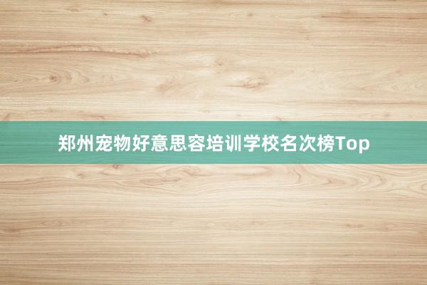 郑州宠物好意思容培训学校名次榜Top